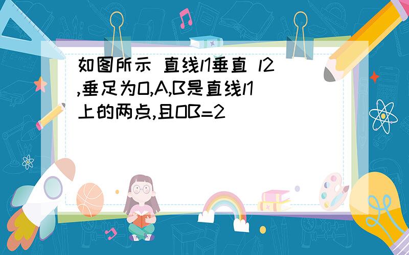 如图所示 直线l1垂直 l2,垂足为O,A,B是直线l1上的两点,且OB=2