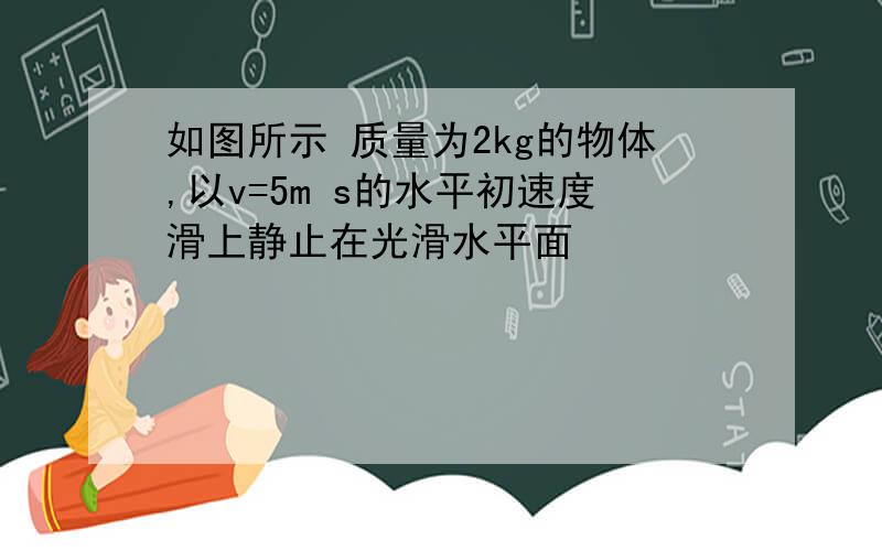 如图所示 质量为2kg的物体,以v=5m s的水平初速度滑上静止在光滑水平面