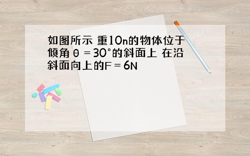 如图所示 重10n的物体位于倾角θ＝30°的斜面上 在沿斜面向上的F＝6N