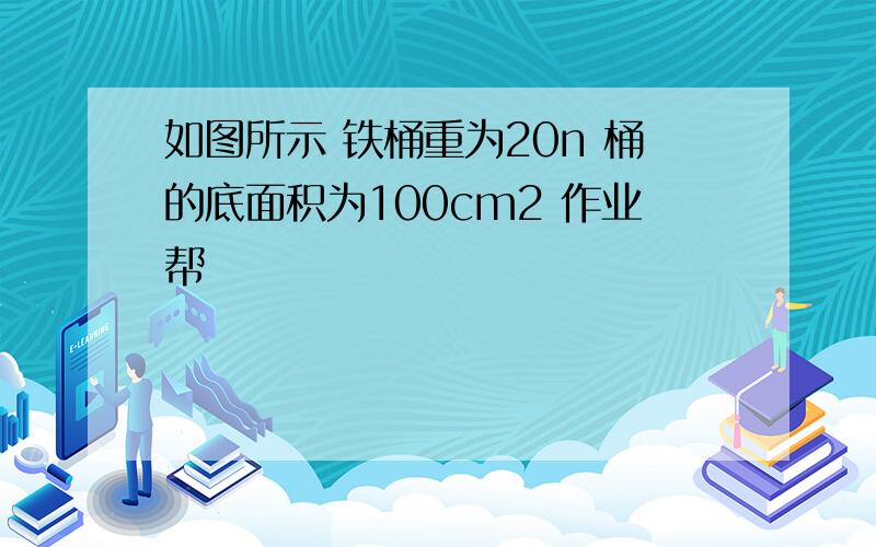 如图所示 铁桶重为20n 桶的底面积为100cm2 作业帮