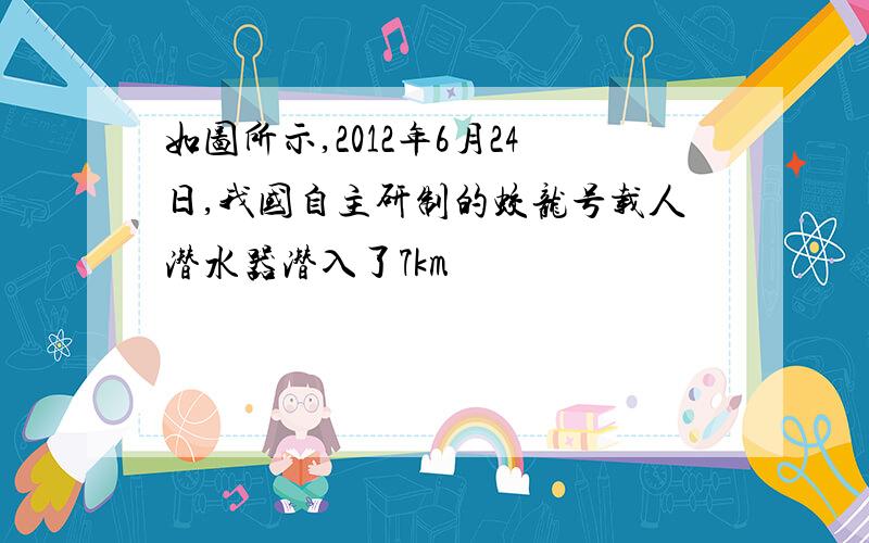 如图所示,2012年6月24日,我国自主研制的蛟龙号载人潜水器潜入了7km