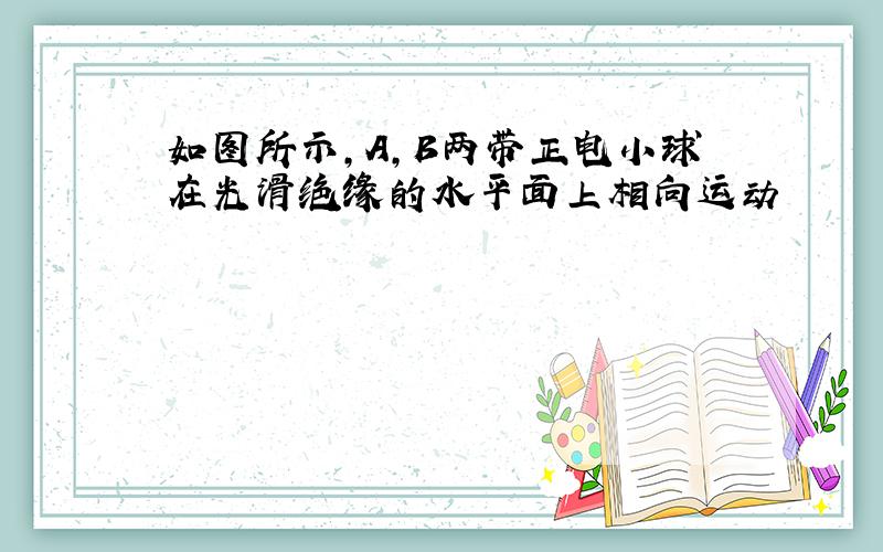 如图所示,A,B两带正电小球在光滑绝缘的水平面上相向运动