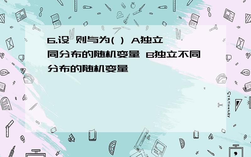 6.设 则与为( ) A独立同分布的随机变量 B独立不同分布的随机变量