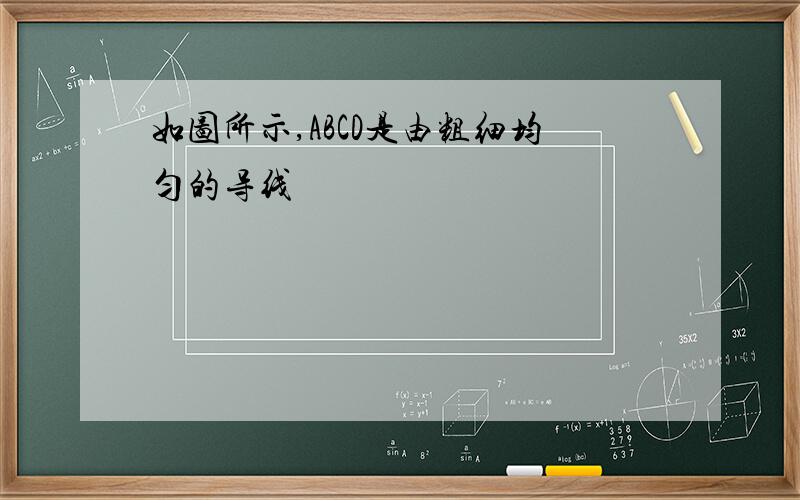 如图所示,ABCD是由粗细均匀的导线