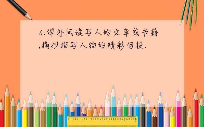 6.课外阅读写人的文章或书籍,摘抄描写人物的精彩句段.