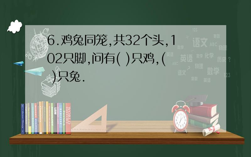 6.鸡兔同笼,共32个头,102只脚,问有( )只鸡,( )只兔.