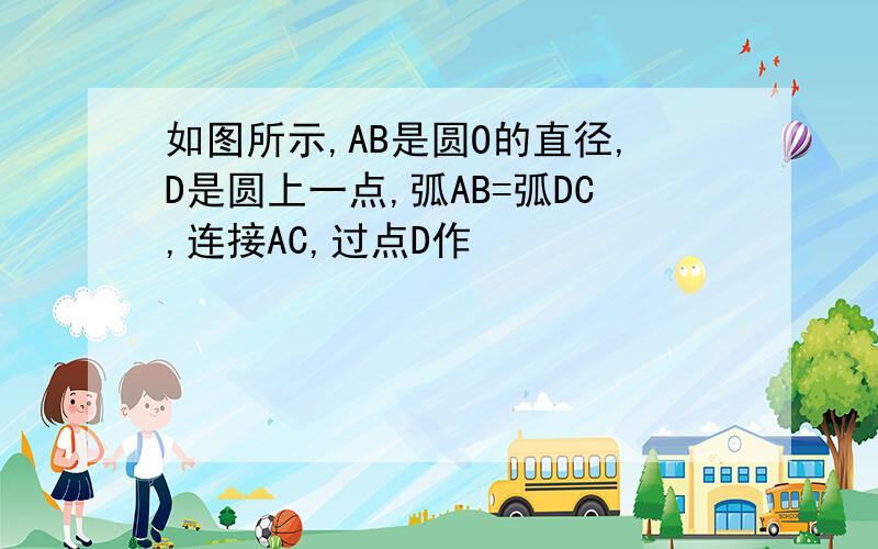 如图所示,AB是圆O的直径,D是圆上一点,弧AB=弧DC,连接AC,过点D作