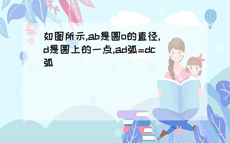 如图所示,ab是圆o的直径,d是圆上的一点,ad弧=dc弧