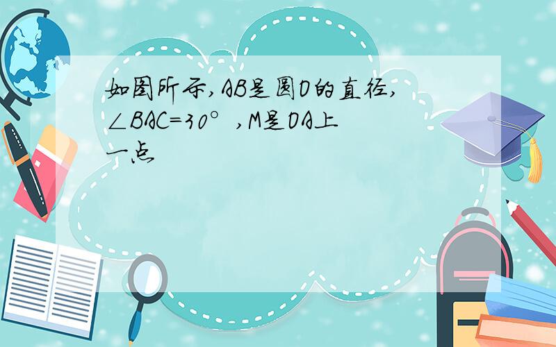 如图所示,AB是圆O的直径,∠BAC=30°,M是OA上一点