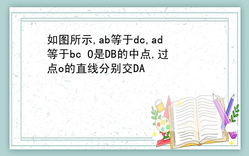 如图所示,ab等于dc,ad等于bc O是DB的中点,过点o的直线分别交DA