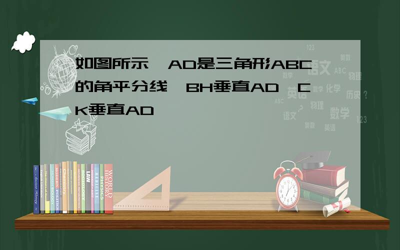 如图所示,AD是三角形ABC的角平分线,BH垂直AD,CK垂直AD