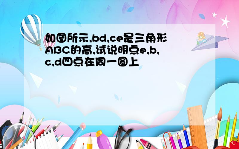 如图所示,bd,ce是三角形ABC的高,试说明点e,b,c,d四点在同一圆上