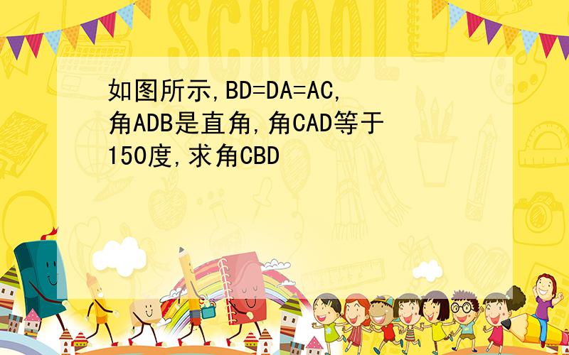 如图所示,BD=DA=AC,角ADB是直角,角CAD等于150度,求角CBD