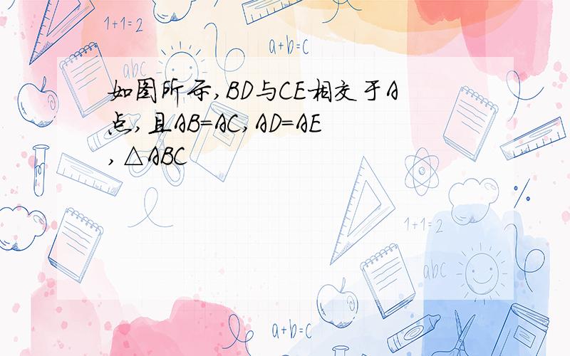 如图所示,BD与CE相交于A点,且AB=AC,AD=AE,△ABC