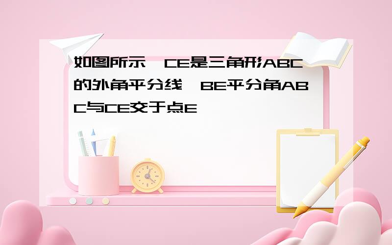 如图所示,CE是三角形ABC的外角平分线,BE平分角ABC与CE交于点E,