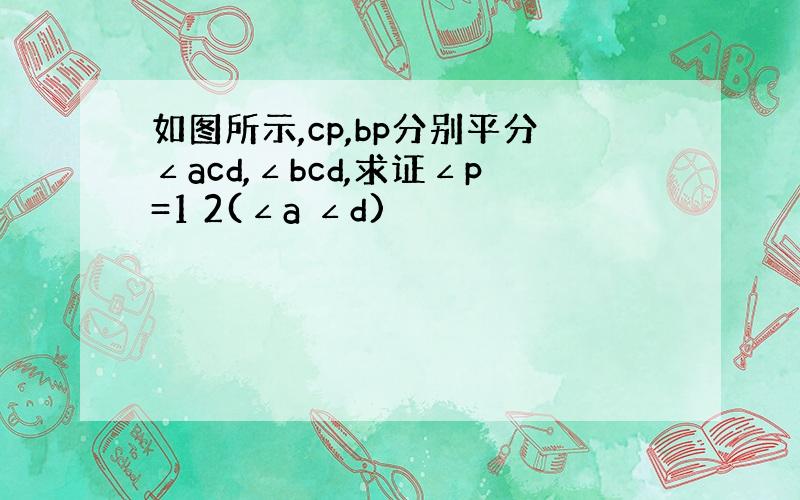 如图所示,cp,bp分别平分∠acd,∠bcd,求证∠p=1 2(∠a ∠d)