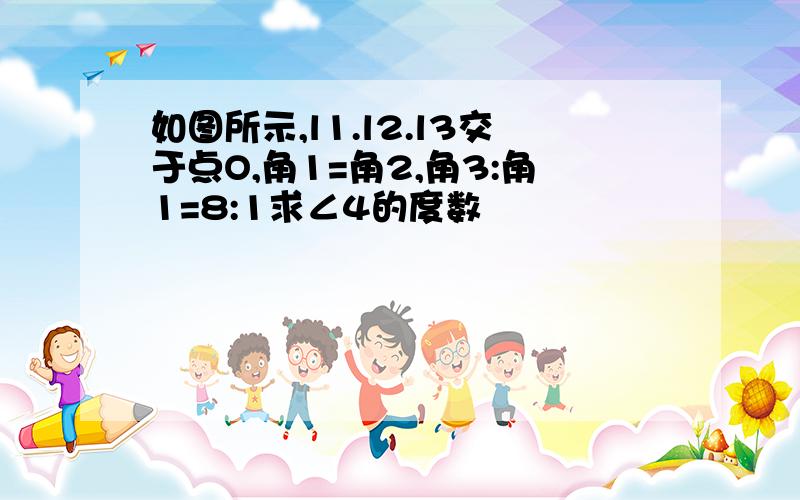 如图所示,l1.l2.l3交于点O,角1=角2,角3:角1=8:1求∠4的度数