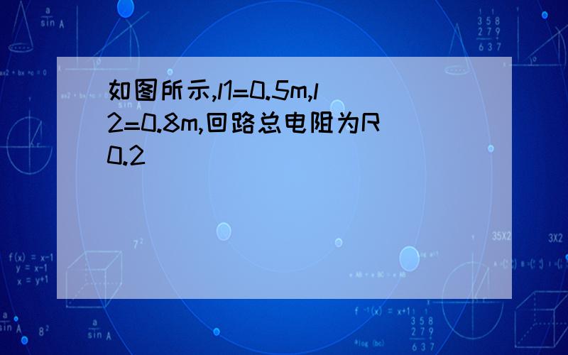 如图所示,l1=0.5m,l2=0.8m,回路总电阻为R0.2