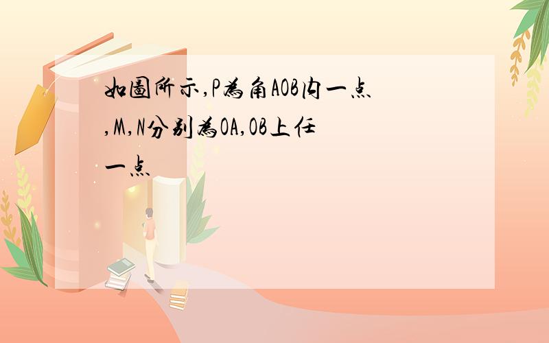 如图所示,P为角AOB内一点,M,N分别为OA,OB上任一点