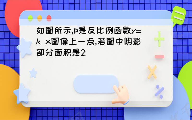 如图所示,p是反比例函数y=k x图像上一点,若图中阴影部分面积是2