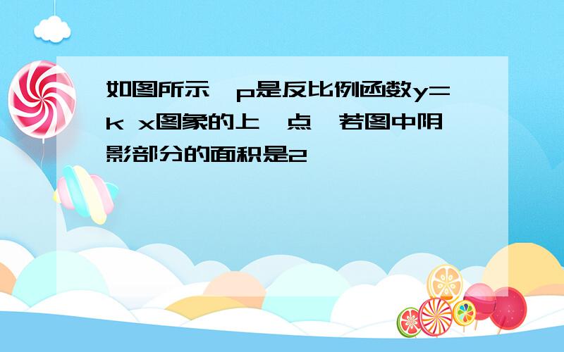 如图所示,p是反比例函数y=k x图象的上一点,若图中阴影部分的面积是2,