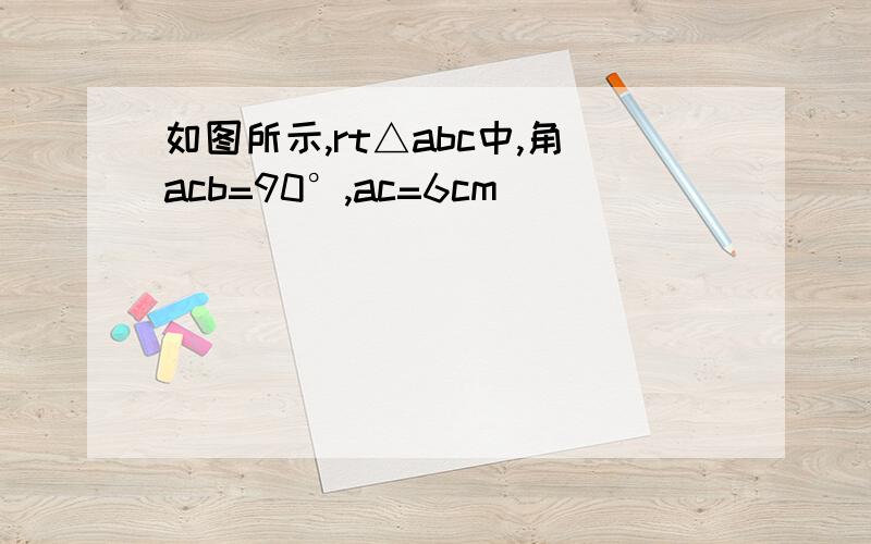 如图所示,rt△abc中,角acb=90°,ac=6cm