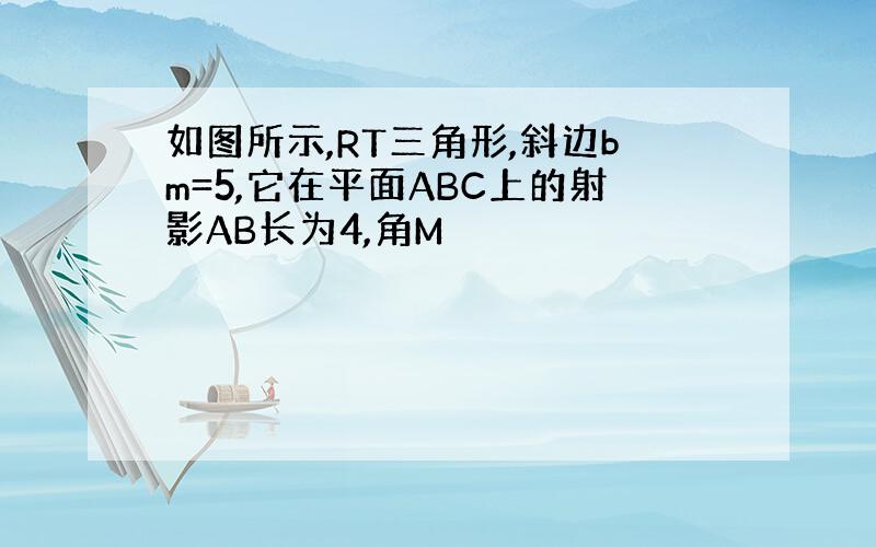 如图所示,RT三角形,斜边bm=5,它在平面ABC上的射影AB长为4,角M