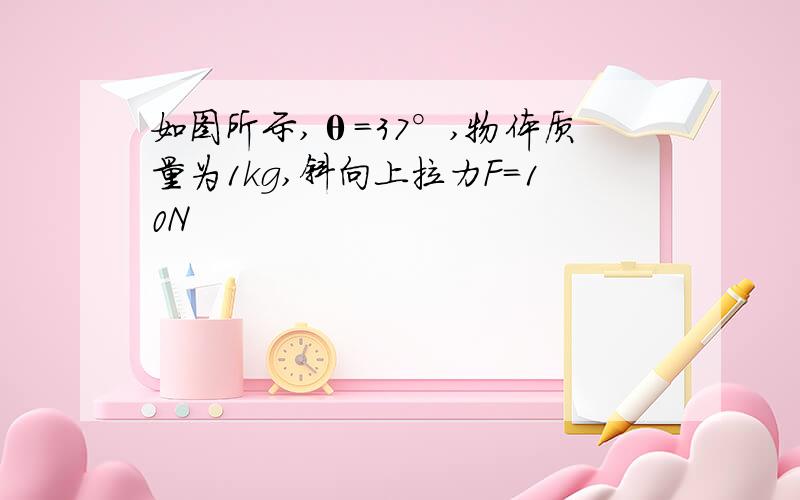 如图所示,θ=37°,物体质量为1kg,斜向上拉力F=10N