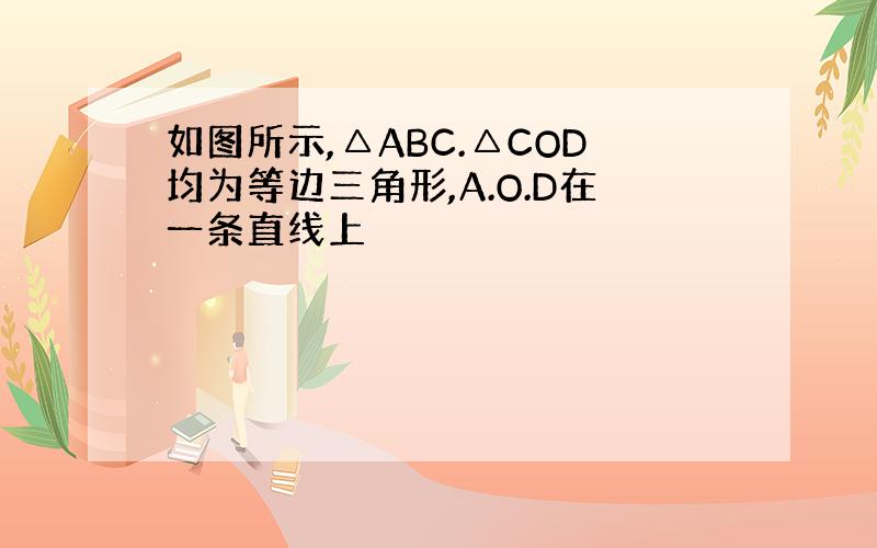 如图所示,△ABC.△COD均为等边三角形,A.O.D在一条直线上