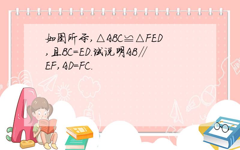 如图所示,△ABC≌△FED,且BC=ED.试说明AB∥EF,AD=FC.