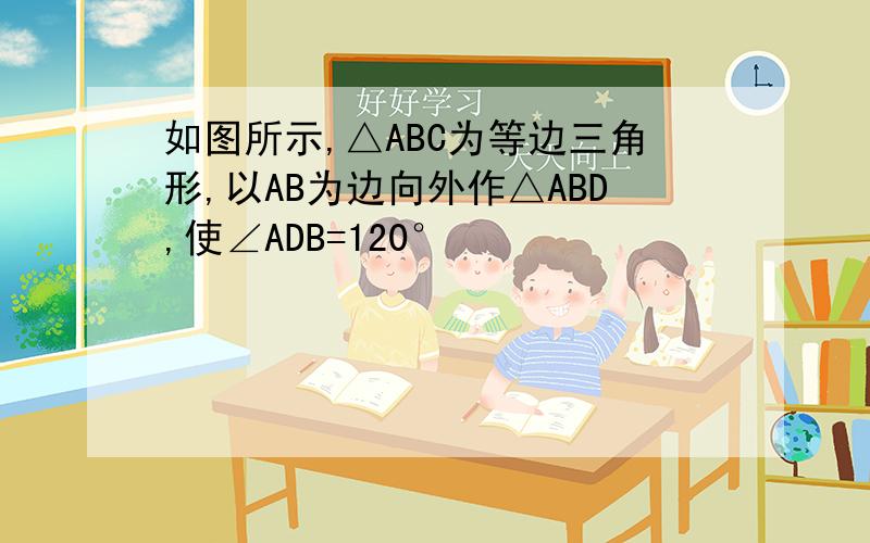 如图所示,△ABC为等边三角形,以AB为边向外作△ABD,使∠ADB=120°