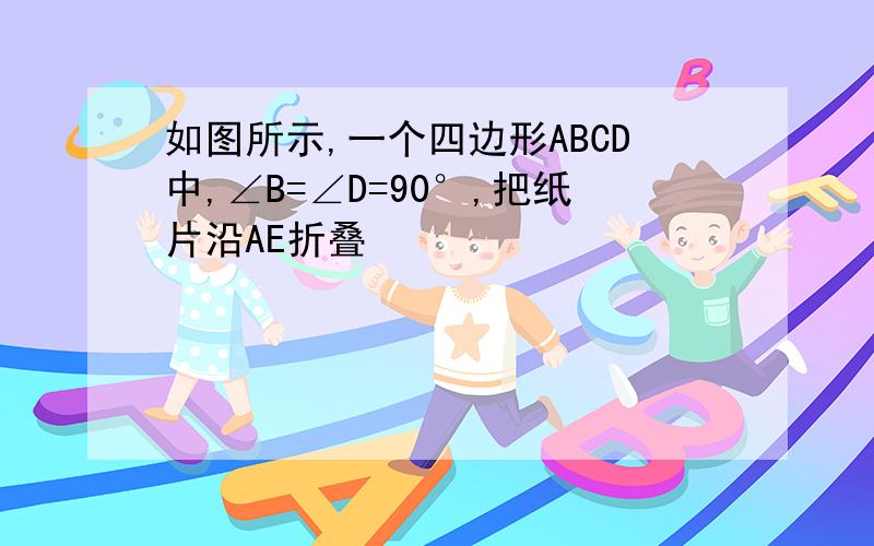 如图所示,一个四边形ABCD中,∠B=∠D=90°,把纸片沿AE折叠