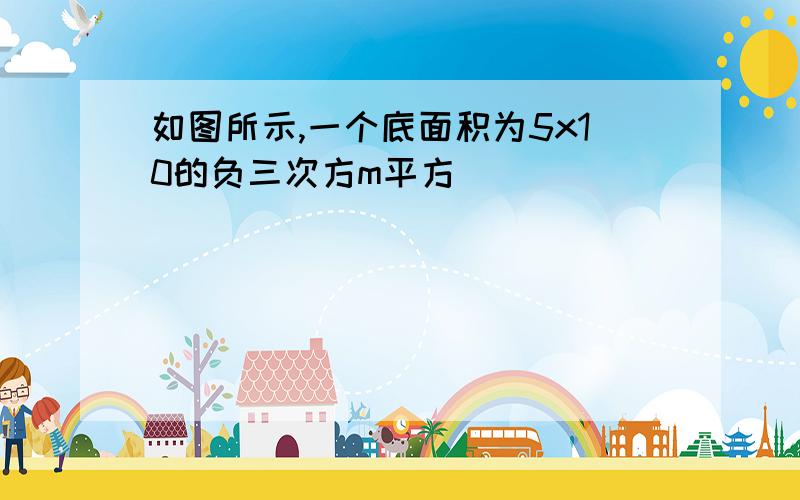 如图所示,一个底面积为5x10的负三次方m平方