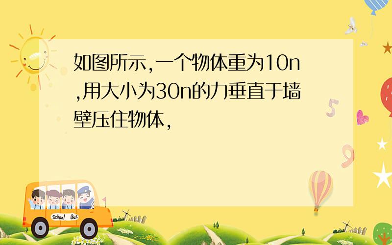 如图所示,一个物体重为10n,用大小为30n的力垂直于墙壁压住物体,