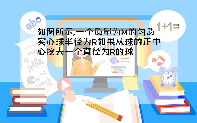 如图所示,一个质量为M的匀质实心球半径为R如果从球的正中心挖去一个直径为R的球