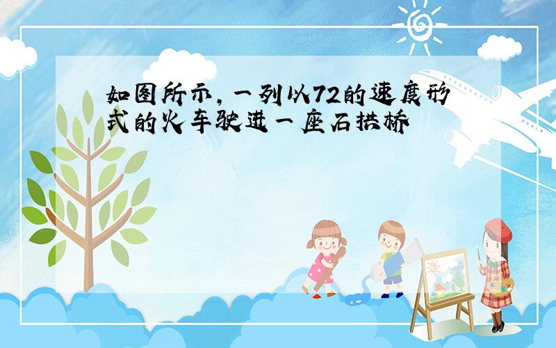 如图所示,一列以72的速度形式的火车驶进一座石拱桥