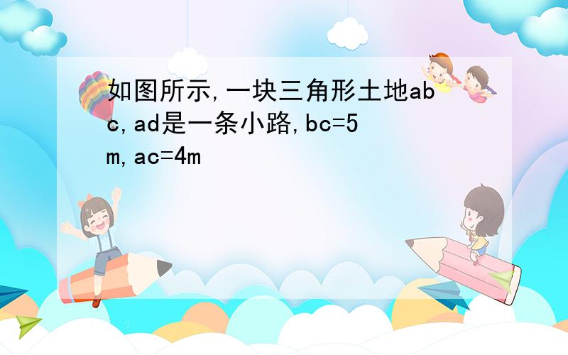 如图所示,一块三角形土地abc,ad是一条小路,bc=5m,ac=4m