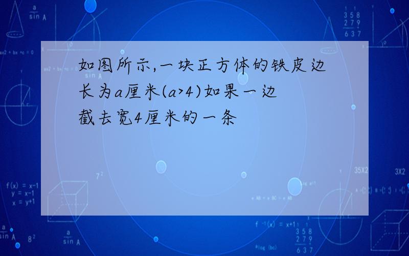 如图所示,一块正方体的铁皮边长为a厘米(a>4)如果一边截去宽4厘米的一条