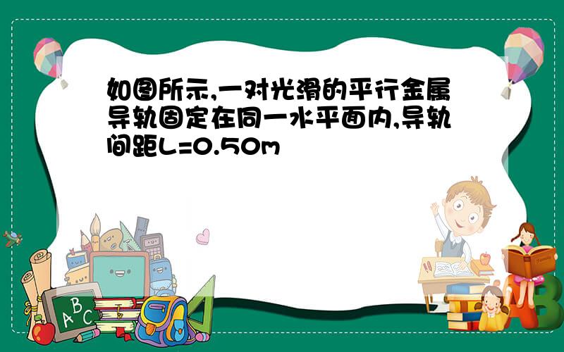 如图所示,一对光滑的平行金属导轨固定在同一水平面内,导轨间距L=0.50m