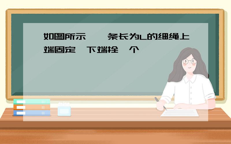 如图所示,一条长为L的细绳上端固定,下端拴一个