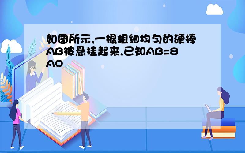 如图所示,一根粗细均匀的硬棒AB被悬挂起来,已知AB=8AO