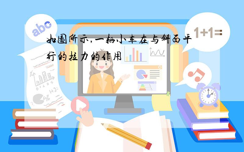 如图所示,一辆小车在与斜面平行的拉力的作用