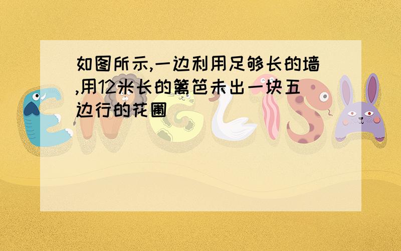 如图所示,一边利用足够长的墙,用12米长的篱笆未出一块五边行的花圃