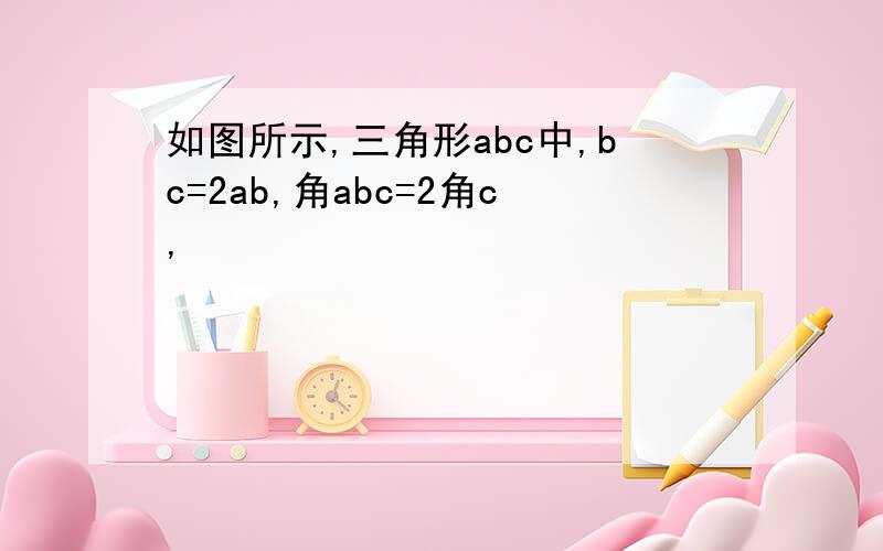 如图所示,三角形abc中,bc=2ab,角abc=2角c,