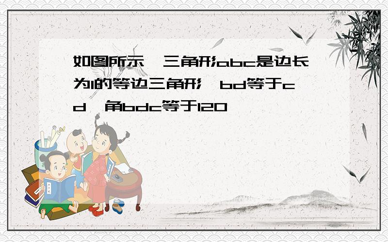 如图所示,三角形abc是边长为1的等边三角形,bd等于cd,角bdc等于120