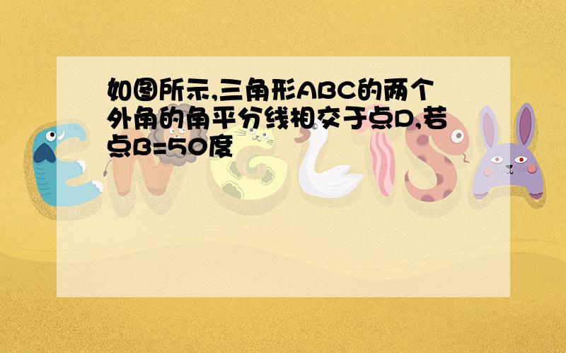 如图所示,三角形ABC的两个外角的角平分线相交于点D,若点B=50度