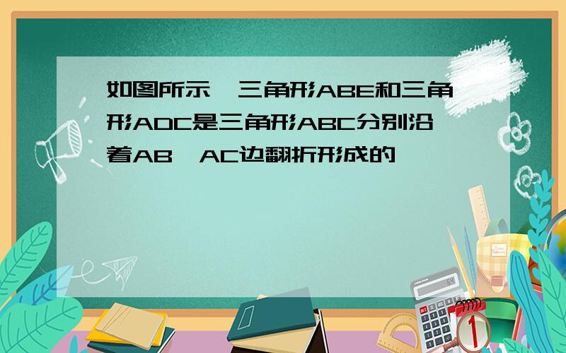 如图所示,三角形ABE和三角形ADC是三角形ABC分别沿着AB,AC边翻折形成的