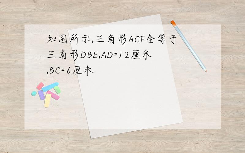 如图所示,三角形ACF全等于三角形DBE,AD=12厘米,BC=6厘米