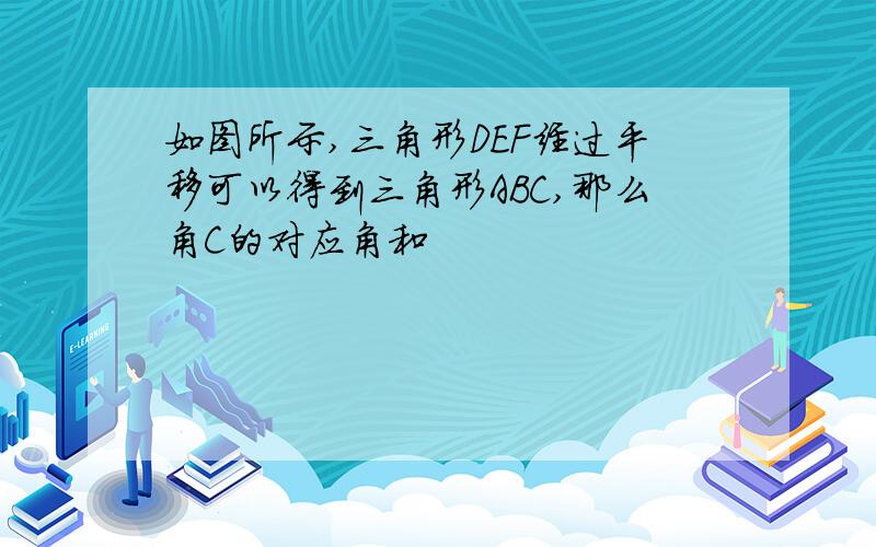 如图所示,三角形DEF经过平移可以得到三角形ABC,那么角C的对应角和