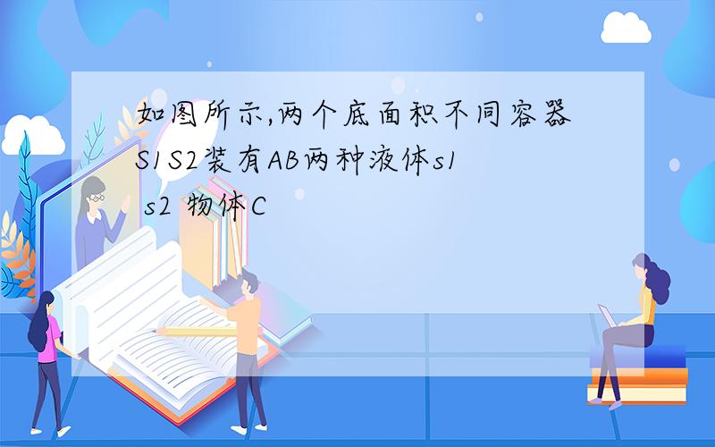 如图所示,两个底面积不同容器S1S2装有AB两种液体s1 s2 物体C